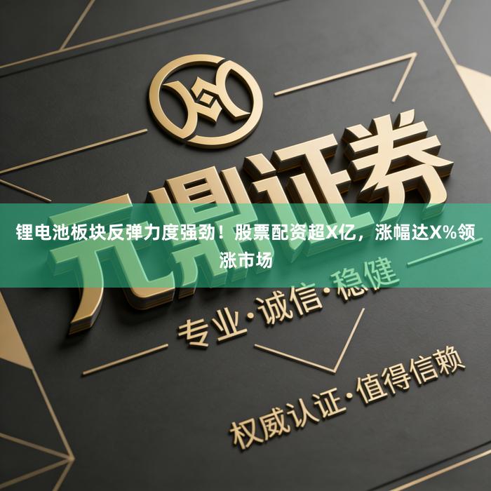 锂电池板块反弹力度强劲！股票配资超X亿，涨幅达X%领涨市场