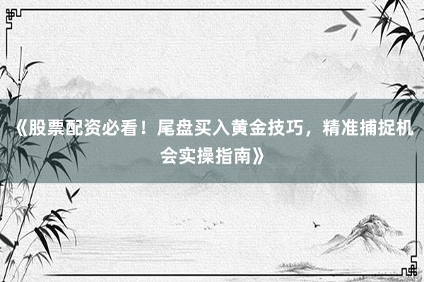 《股票配资必看！尾盘买入黄金技巧，精准捕捉机会实操指南》
