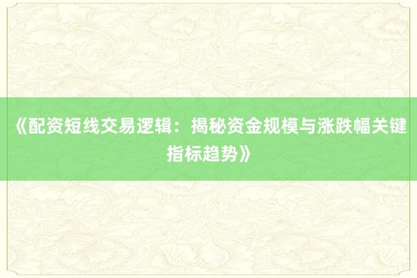 《配资短线交易逻辑：揭秘资金规模与涨跌幅关键指标趋势》