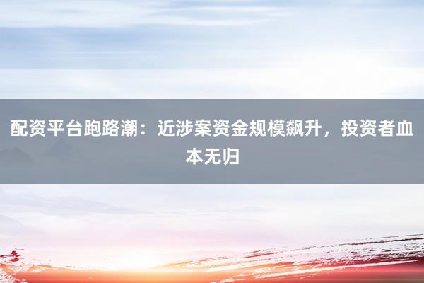 配资平台跑路潮：近涉案资金规模飙升，投资者血本无归