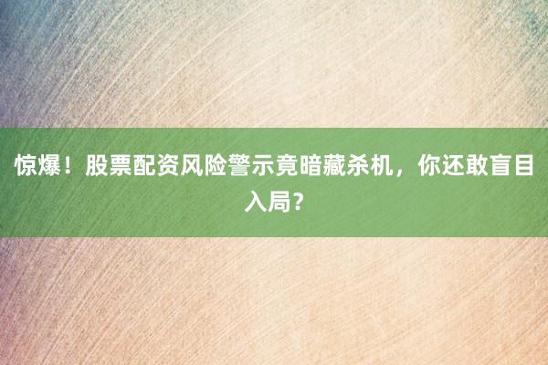 惊爆！股票配资风险警示竟暗藏杀机，你还敢盲目入局？