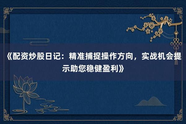 《配资炒股日记：精准捕捉操作方向，实战机会提示助您稳健盈利》