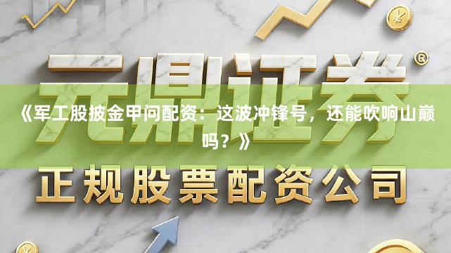 《军工股披金甲问配资：这波冲锋号，还能吹响山巅吗？》