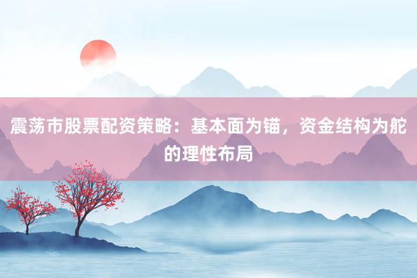 震荡市股票配资策略：基本面为锚，资金结构为舵的理性布局