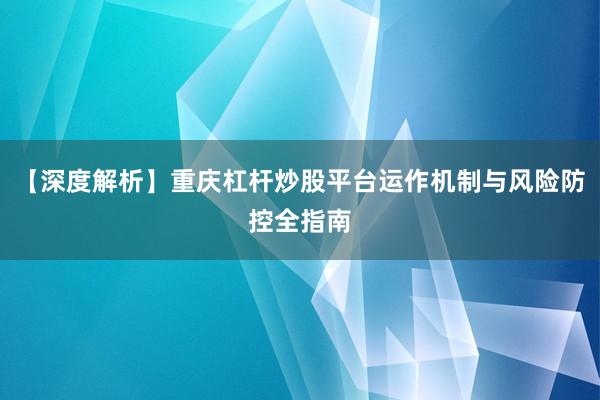 【深度解析】重庆杠杆炒股平台运作机制与风险防控全指南