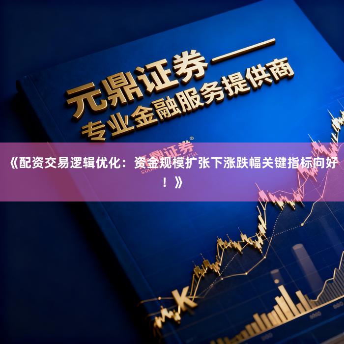 《配资交易逻辑优化：资金规模扩张下涨跌幅关键指标向好！》