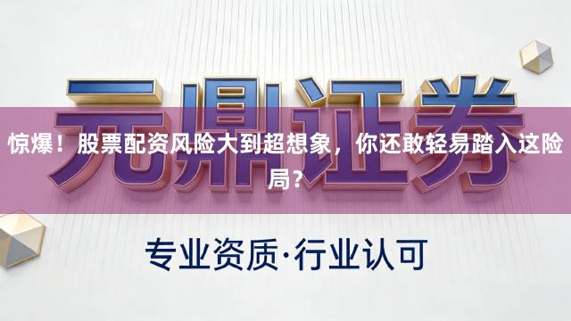 惊爆！股票配资风险大到超想象，你还敢轻易踏入这险局？
