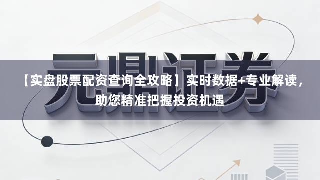 【实盘股票配资查询全攻略】实时数据+专业解读，助您精准把握投资机遇