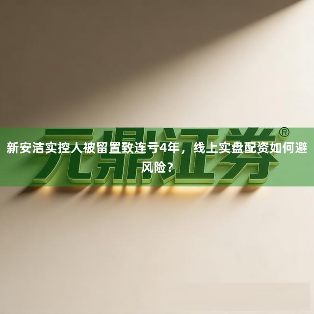 新安洁实控人被留置致连亏4年，线上实盘配资如何避风险？