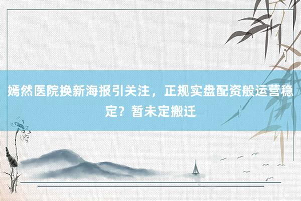 嫣然医院换新海报引关注，正规实盘配资般运营稳定？暂未定搬迁
