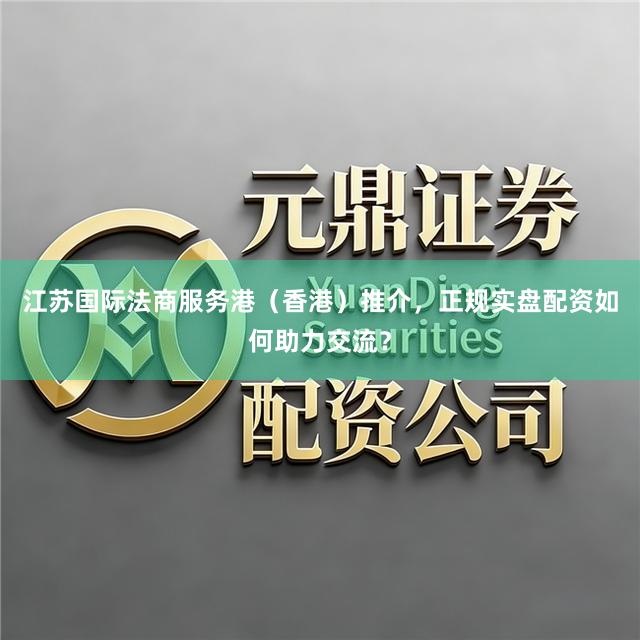 江苏国际法商服务港（香港）推介，正规实盘配资如何助力交流？
