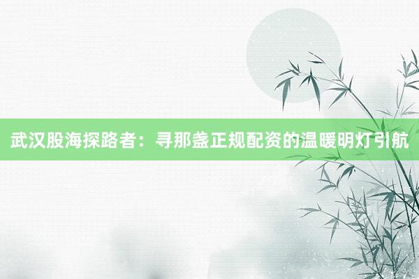 武汉股海探路者：寻那盏正规配资的温暖明灯引航