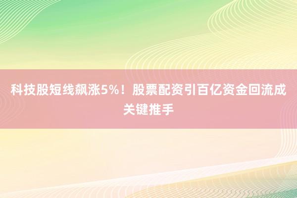 科技股短线飙涨5%！股票配资引百亿资金回流成关键推手