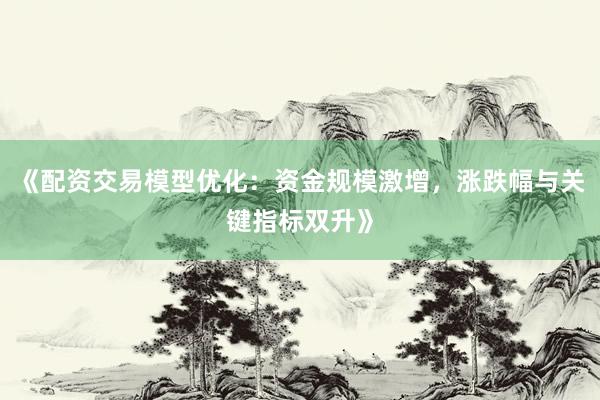 《配资交易模型优化：资金规模激增，涨跌幅与关键指标双升》
