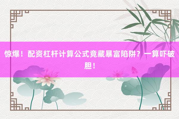 惊爆！配资杠杆计算公式竟藏暴富陷阱？一算吓破胆！