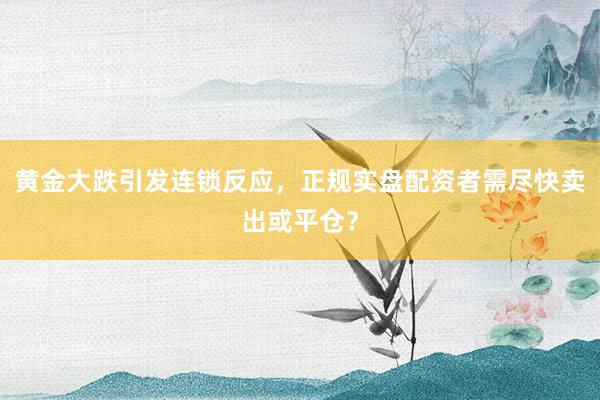 黄金大跌引发连锁反应，正规实盘配资者需尽快卖出或平仓？