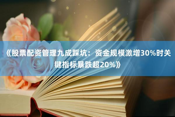 《股票配资管理九成踩坑：资金规模激增30%时关键指标暴跌超20%》