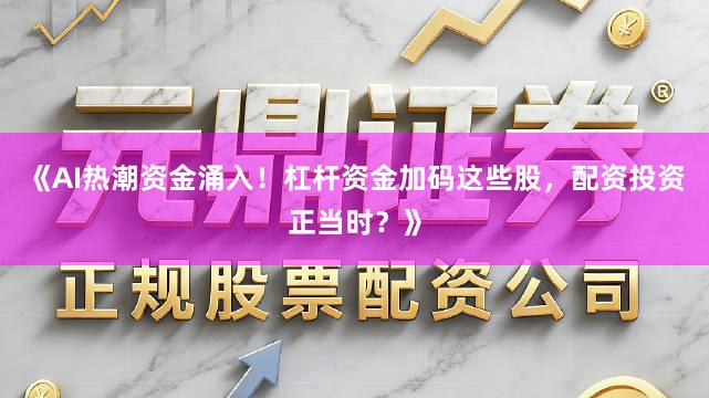 《AI热潮资金涌入！杠杆资金加码这些股，配资投资正当时？》