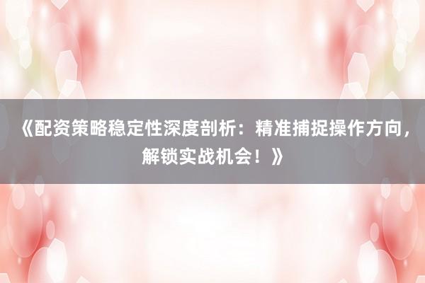 《配资策略稳定性深度剖析：精准捕捉操作方向，解锁实战机会！》