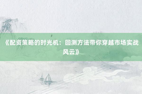 《配资策略的时光机：回测方法带你穿越市场实战风云》