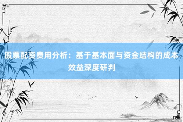 股票配资费用分析：基于基本面与资金结构的成本效益深度研判