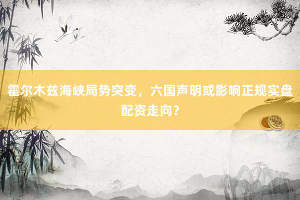 霍尔木兹海峡局势突变，六国声明或影响正规实盘配资走向？