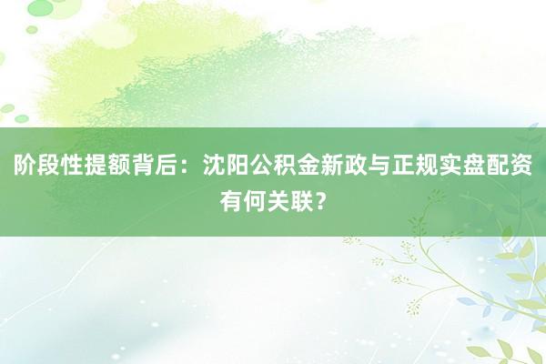 阶段性提额背后：沈阳公积金新政与正规实盘配资有何关联？