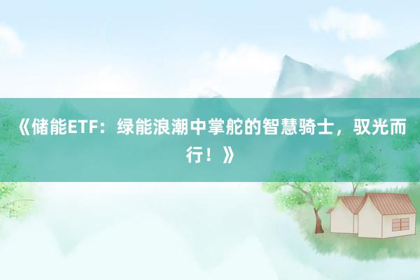《储能ETF：绿能浪潮中掌舵的智慧骑士，驭光而行！》
