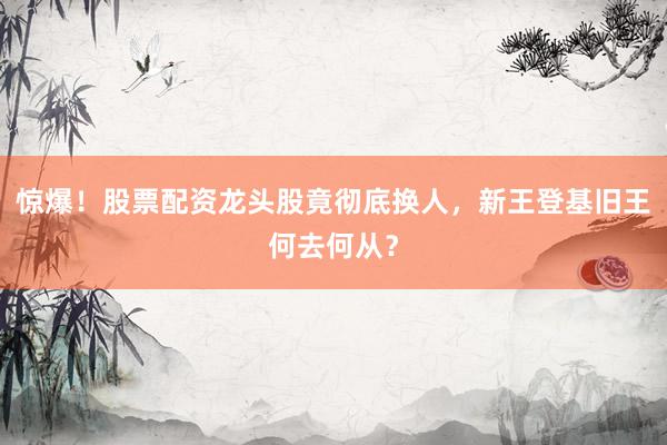 惊爆！股票配资龙头股竟彻底换人，新王登基旧王何去何从？