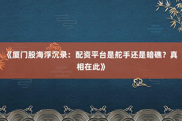 《厦门股海浮沉录：配资平台是舵手还是暗礁？真相在此》