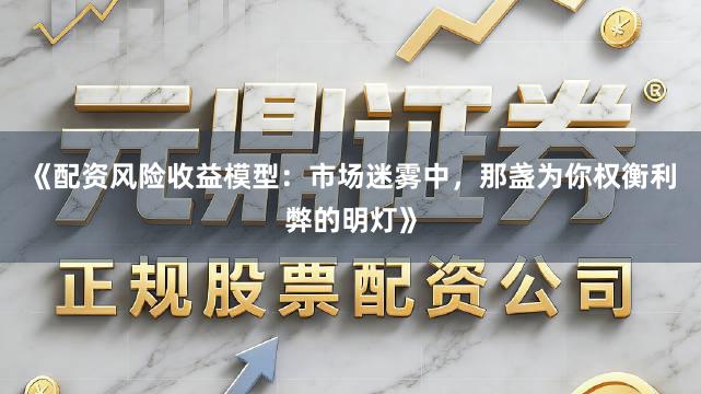 《配资风险收益模型：市场迷雾中，那盏为你权衡利弊的明灯》