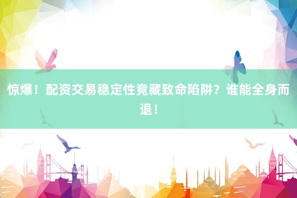 惊爆！配资交易稳定性竟藏致命陷阱？谁能全身而退！