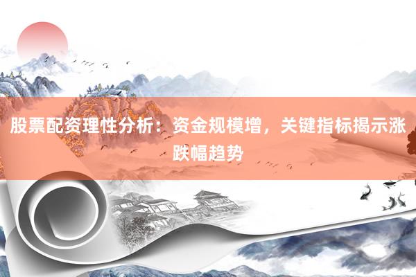 股票配资理性分析：资金规模增，关键指标揭示涨跌幅趋势