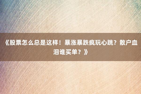 《股票怎么总是这样！暴涨暴跌疯玩心跳？散户血泪谁买单？》