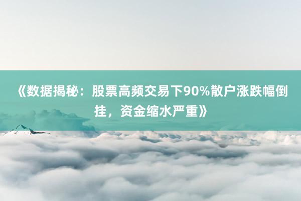 《数据揭秘：股票高频交易下90%散户涨跌幅倒挂，资金缩水严重》