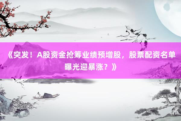 《突发！A股资金抢筹业绩预增股，股票配资名单曝光迎暴涨？》