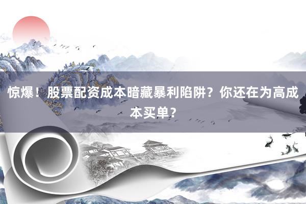 惊爆！股票配资成本暗藏暴利陷阱？你还在为高成本买单？