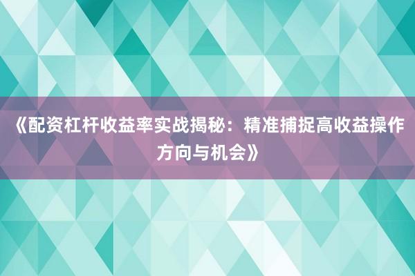 《配资杠杆收益率实战揭秘：精准捕捉高收益操作方向与机会》