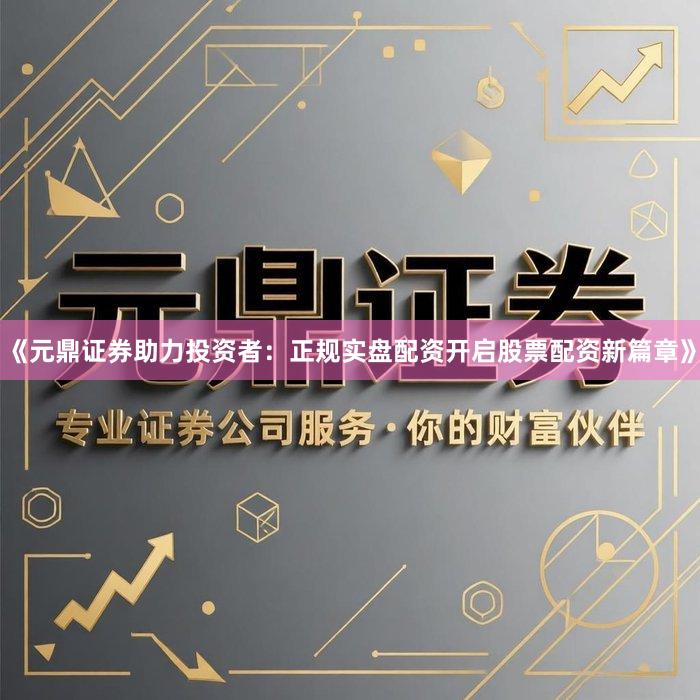 《元鼎证券助力投资者：正规实盘配资开启股票配资新篇章》