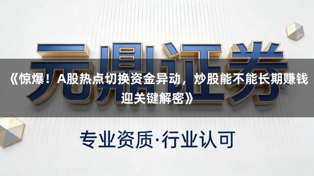 《惊爆！A股热点切换资金异动，炒股能不能长期赚钱迎关键解密》