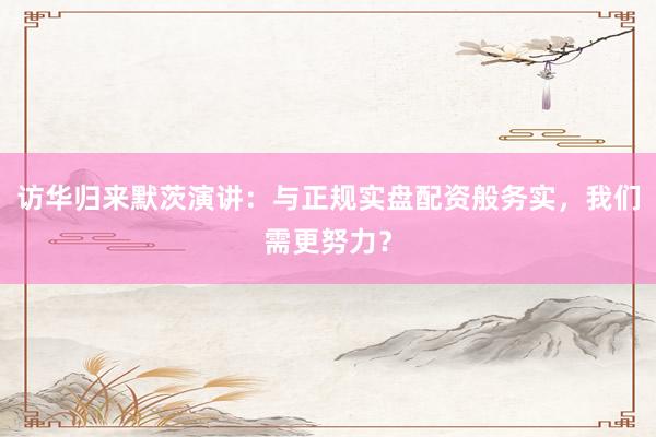 访华归来默茨演讲：与正规实盘配资般务实，我们需更努力？