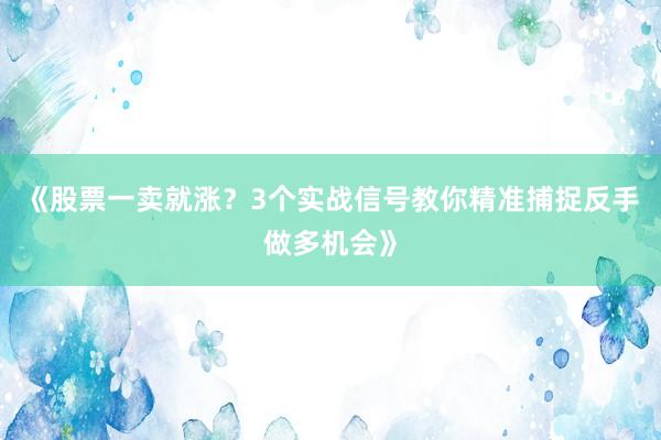 《股票一卖就涨？3个实战信号教你精准捕捉反手做多机会》