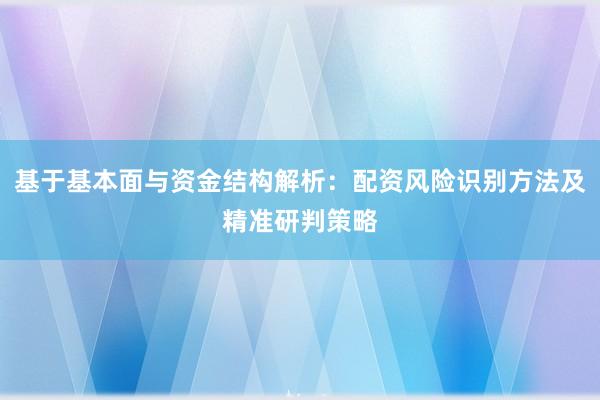 基于基本面与资金结构解析：配资风险识别方法及精准研判策略