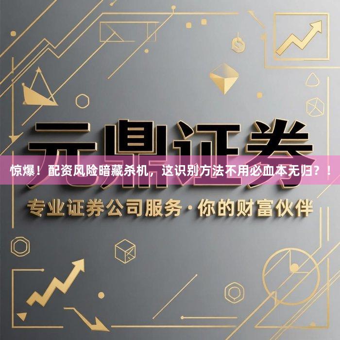 惊爆！配资风险暗藏杀机，这识别方法不用必血本无归？！