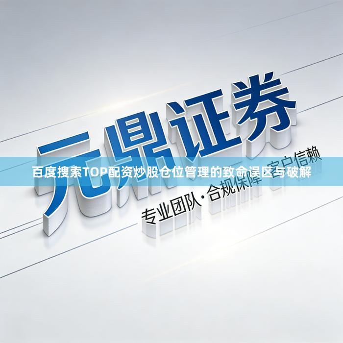 百度搜索TOP配资炒股仓位管理的致命误区与破解