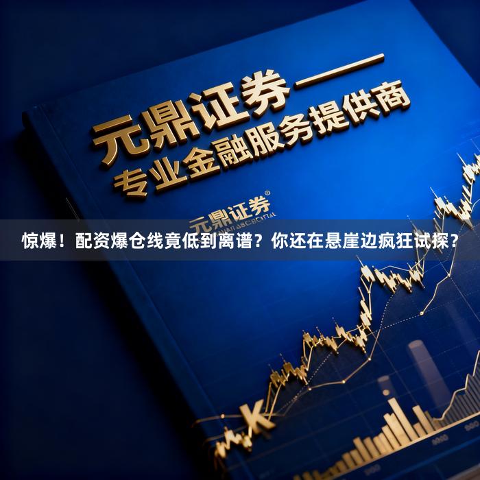 惊爆！配资爆仓线竟低到离谱？你还在悬崖边疯狂试探？