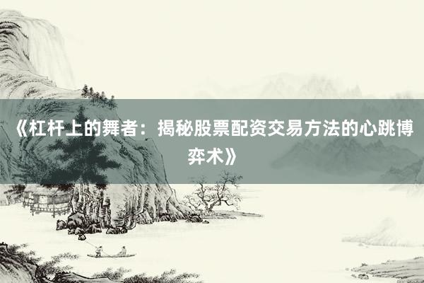 《杠杆上的舞者：揭秘股票配资交易方法的心跳博弈术》