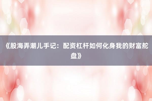 《股海弄潮儿手记：配资杠杆如何化身我的财富舵盘》