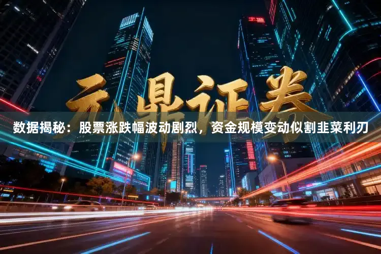 数据揭秘：股票涨跌幅波动剧烈，资金规模变动似割韭菜利刃