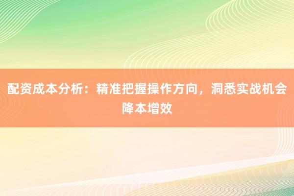 配资成本分析：精准把握操作方向，洞悉实战机会降本增效